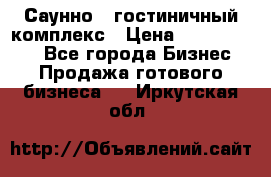 Саунно - гостиничный комплекс › Цена ­ 20 000 000 - Все города Бизнес » Продажа готового бизнеса   . Иркутская обл.